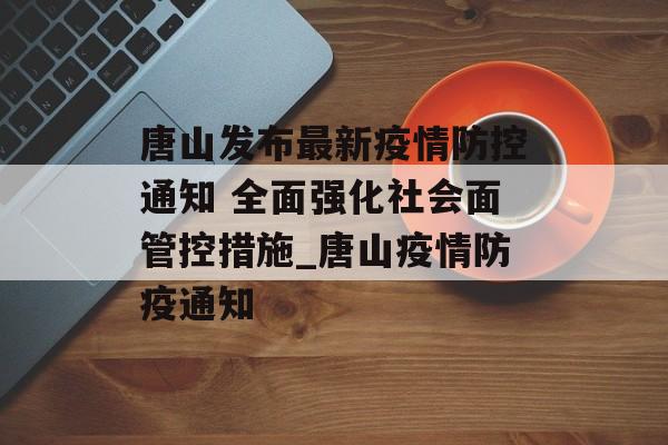 唐山发布最新疫情防控通知 全面强化社会面管控措施_唐山疫情防疫通知